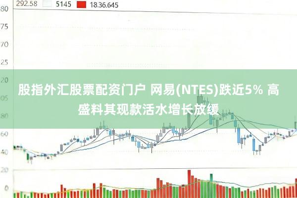 股指外汇股票配资门户 网易(NTES)跌近5% 高盛料其现款活水增长放缓
