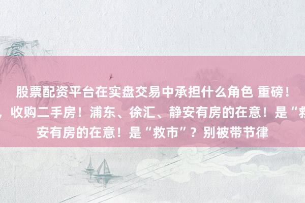 股票配资平台在实盘交易中承担什么角色 重磅！上海官宣国企下场，收购二手房！浦东、徐汇、静安有房的在意！是“救市”？别被带节律