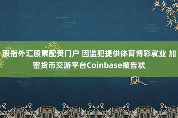 股指外汇股票配资门户 因监犯提供体育博彩就业 加密货币交游平台Coinbase被告状