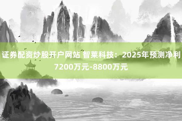 证券配资炒股开户网站 智莱科技：2025年预测净利7200万元-8800万元