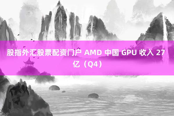 股指外汇股票配资门户 AMD 中国 GPU 收入 27 亿（Q4）
