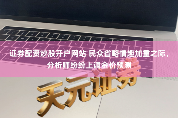 证券配资炒股开户网站 民众省略情趣加重之际，分析师纷纷上调金价预测