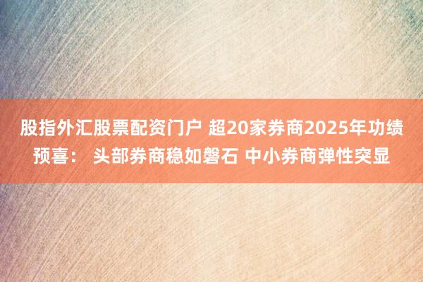 股指外汇股票配资门户 超20家券商2025年功绩预喜： 头部券商稳如磐石 中小券商弹性突显