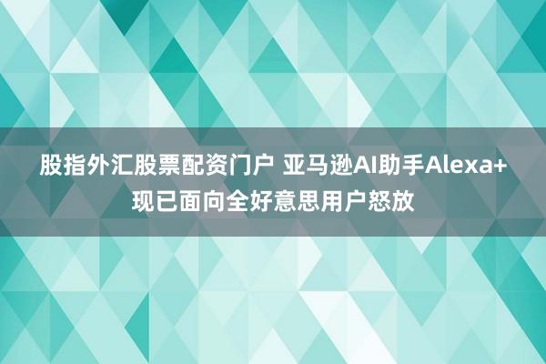 股指外汇股票配资门户 亚马逊AI助手Alexa+现已面向全好意思用户怒放
