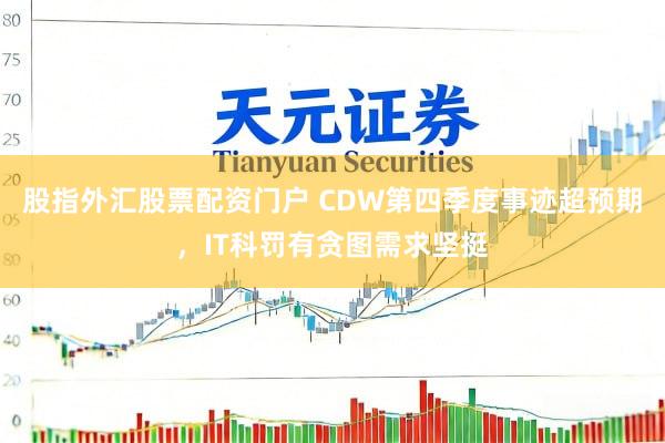 股指外汇股票配资门户 CDW第四季度事迹超预期，IT科罚有贪图需求坚挺