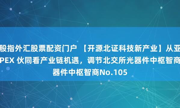 股指外汇股票配资门户 【开源北证科技新产业】从亚马逊 CAPEX 伙同看产业链机遇，调节北交所光器件中枢智商No.105