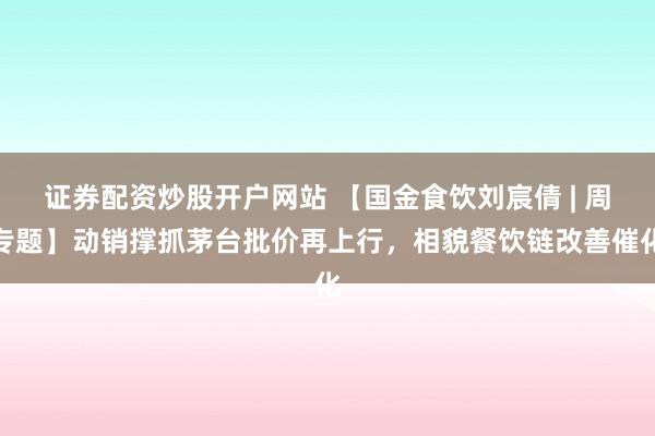 证券配资炒股开户网站 【国金食饮刘宸倩 | 周专题】动销撑抓茅台批价再上行，相貌餐饮链改善催化
