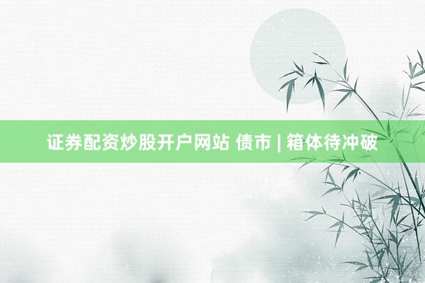证券配资炒股开户网站 债市 | 箱体待冲破