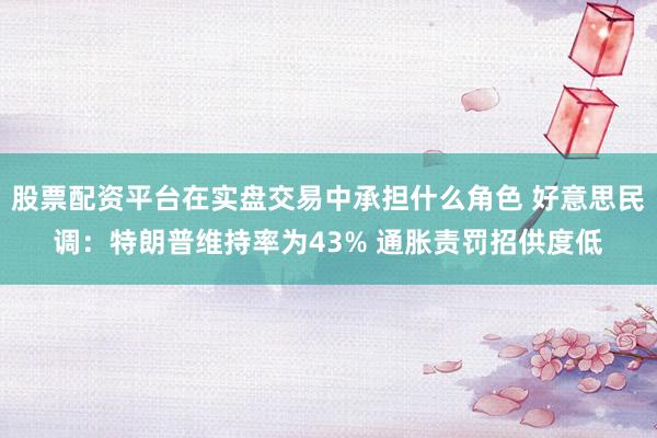 股票配资平台在实盘交易中承担什么角色 好意思民调：特朗普维持率为43% 通胀责罚招供度低