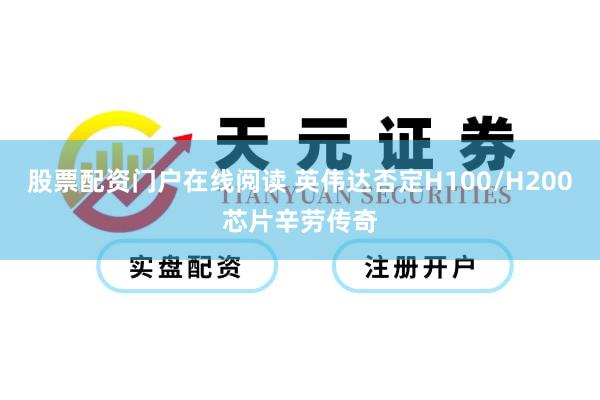 股票配资门户在线阅读 英伟达否定H100/H200芯片辛劳传奇