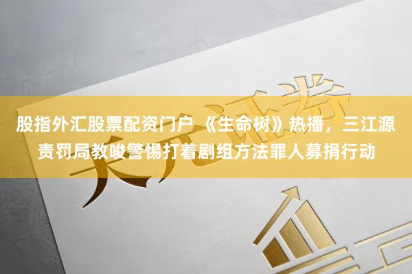股指外汇股票配资门户 《生命树》热播，三江源责罚局教唆警惕打着剧组方法罪人募捐行动