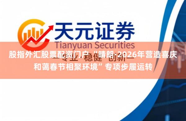 股指外汇股票配资门户 “晴朗·2026年营造喜庆和蔼春节相聚环境”专项步履运转