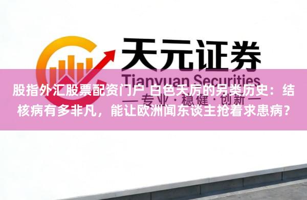 股指外汇股票配资门户 白色夭厉的另类历史：结核病有多非凡，能让欧洲闻东谈主抢着求患病？