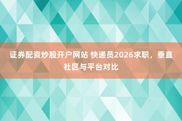 证券配资炒股开户网站 快递员2026求职，垂直社区与平台对比