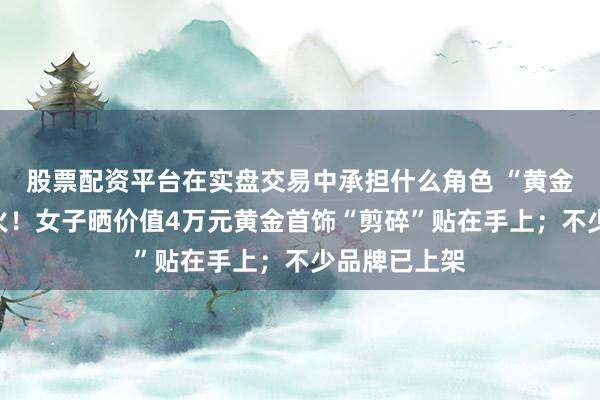 股票配资平台在实盘交易中承担什么角色 “黄金甲”霎时爆火！女子晒价值4万元黄金首饰“剪碎”贴在手上；不少品牌已上架