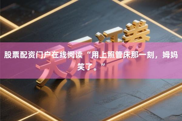 股票配资门户在线阅读 “用上照管床那一刻，姆妈笑了。”