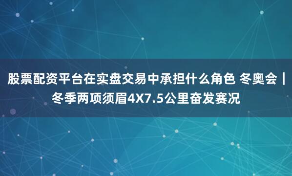 股票配资平台在实盘交易中承担什么角色 冬奥会｜冬季两项须眉4X7.5公里奋发赛况