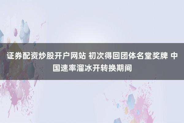证券配资炒股开户网站 初次得回团体名堂奖牌 中国速率溜冰开转换期间