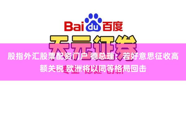股指外汇股票配资门户 德总理：若好意思征收高额关税 欧洲将以同等格局回击