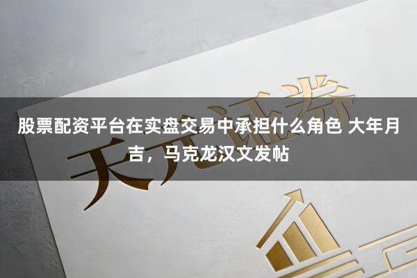 股票配资平台在实盘交易中承担什么角色 大年月吉，马克龙汉文发帖
