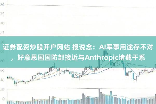 证券配资炒股开户网站 报说念：AI军事用途存不对，好意思国国防部接近与Anthropic堵截干系