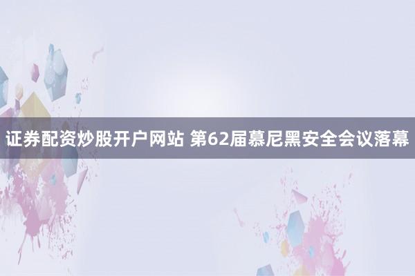 证券配资炒股开户网站 第62届慕尼黑安全会议落幕