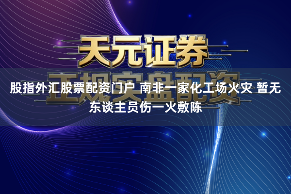 股指外汇股票配资门户 南非一家化工场火灾 暂无东谈主员伤一火敷陈