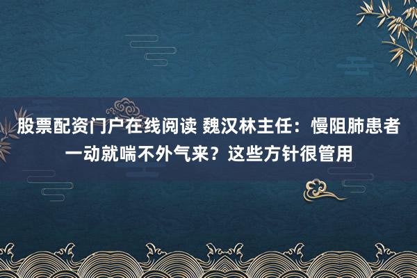股票配资门户在线阅读 魏汉林主任：慢阻肺患者一动就喘不外气来？这些方针很管用