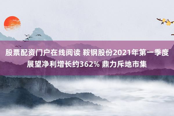 股票配资门户在线阅读 鞍钢股份2021年第一季度展望净利增长约362% 鼎力斥地市集