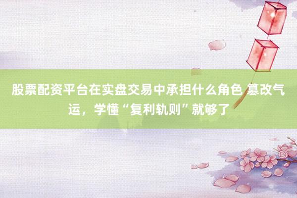 股票配资平台在实盘交易中承担什么角色 篡改气运，学懂“复利轨则”就够了