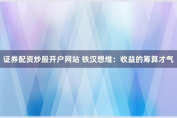 证券配资炒股开户网站 铁汉想维：收益的筹算才气