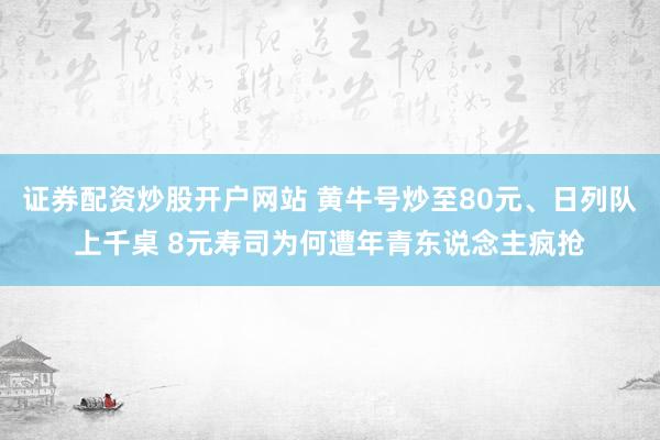 证券配资炒股开户网站 黄牛号炒至80元、日列队上千桌 8元寿司为何遭年青东说念主疯抢