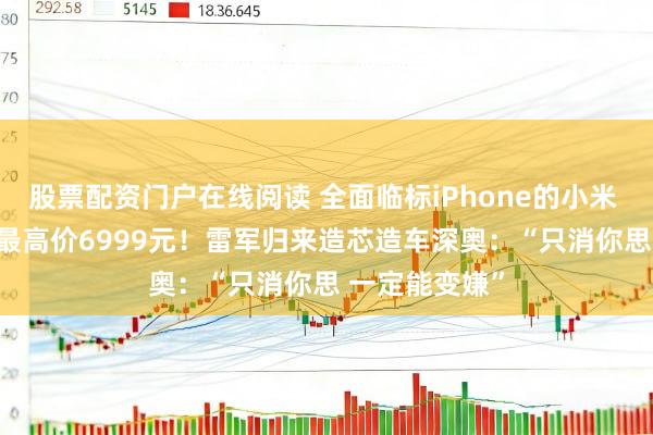 股票配资门户在线阅读 全面临标iPhone的小米 17系列来了 最高价6999元！雷军归来造芯造车深奥：“只消你思 一定能变嫌”