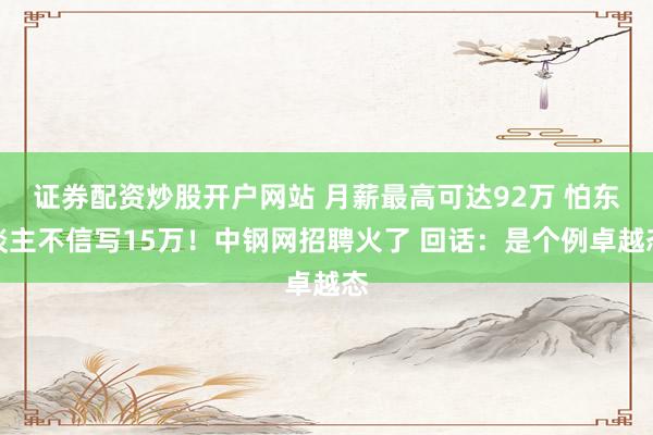 证券配资炒股开户网站 月薪最高可达92万 怕东谈主不信写15万！中钢网招聘火了 回话：是个例卓越态