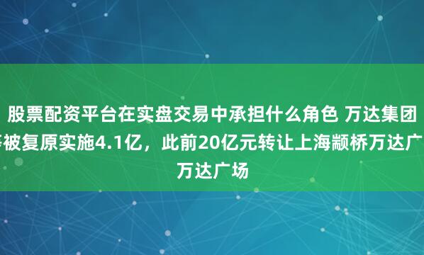 股票配资平台在实盘交易中承担什么角色 万达集团等被复原实施4.1亿，此前20亿元转让上海颛桥万达广场