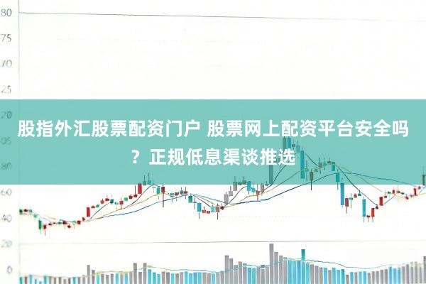 股指外汇股票配资门户 股票网上配资平台安全吗？正规低息渠谈推选