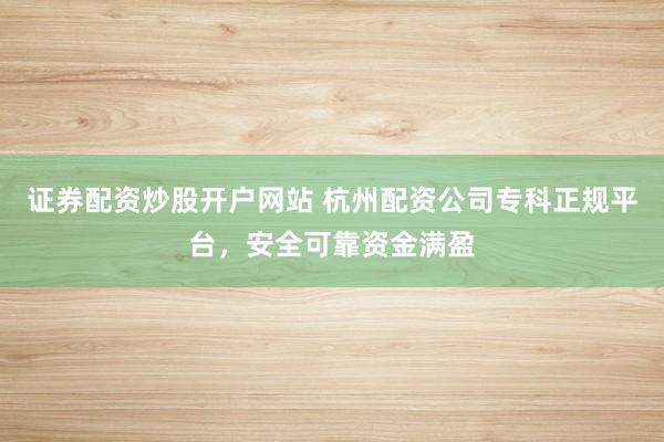 证券配资炒股开户网站 杭州配资公司专科正规平台，安全可靠资金满盈