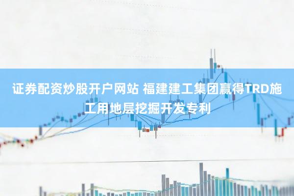 证券配资炒股开户网站 福建建工集团赢得TRD施工用地层挖掘开发专利