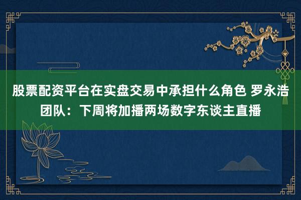 股票配资平台在实盘交易中承担什么角色 罗永浩团队：下周将加播两场数字东谈主直播