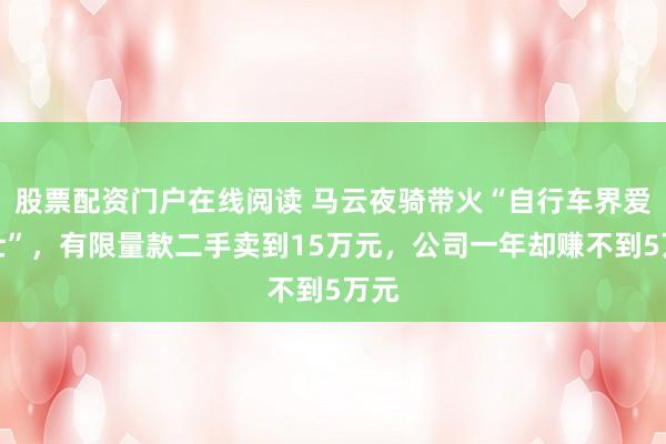 股票配资门户在线阅读 马云夜骑带火“自行车界爱马仕”，有限量款二手卖到15万元，公司一年却赚不到5万元