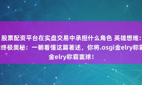 股票配资平台在实盘交易中承担什么角色 英雄想维：财富的终极奥秘：一朝看懂这篇著述，你将.osgi金elry称霸寰球！