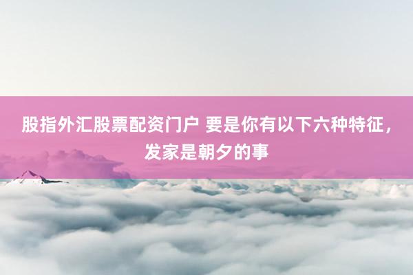 股指外汇股票配资门户 要是你有以下六种特征，发家是朝夕的事