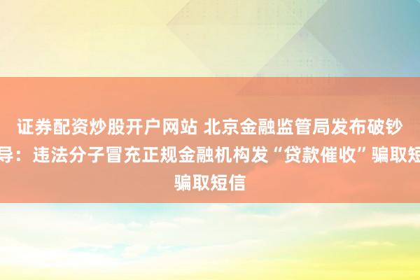 证券配资炒股开户网站 北京金融监管局发布破钞教导：违法分子冒充正规金融机构发“贷款催收”骗取短信