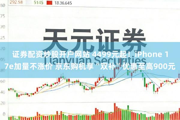 证券配资炒股开户网站 4499元起！iPhone 17e加量不涨价 京东购机享“双补”优惠至高900元