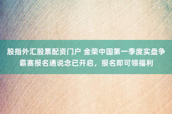 股指外汇股票配资门户 金荣中国第一季度实盘争霸赛报名通说念已开启,报名即可领福利