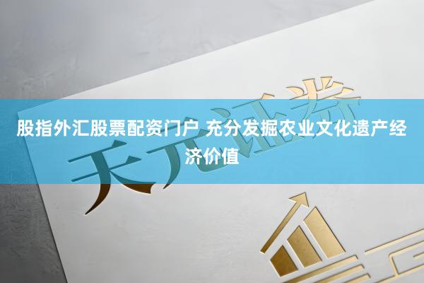 股指外汇股票配资门户 充分发掘农业文化遗产经济价值