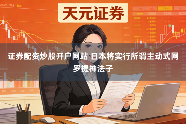 证券配资炒股开户网站 日本将实行所谓主动式网罗提神法子