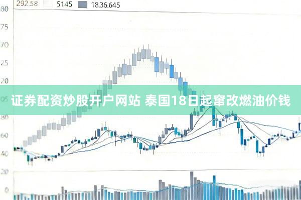 证券配资炒股开户网站 泰国18日起窜改燃油价钱