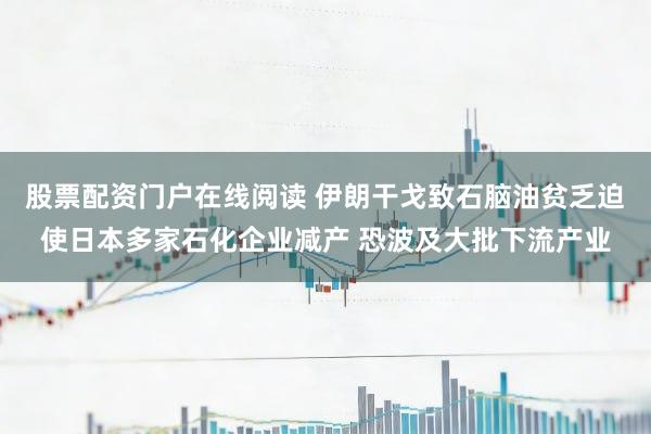 股票配资门户在线阅读 伊朗干戈致石脑油贫乏迫使日本多家石化企业减产 恐波及大批下流产业