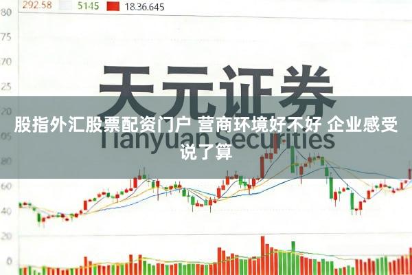 股指外汇股票配资门户 营商环境好不好 企业感受说了算